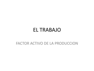 EL TRABAJO
FACTOR ACTIVO DE LA PRODUCCION

 
