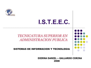 I.S.T.E.E.C. TECNICATURA SUPERIOR EN ADMINISTRACION PUBLICA SISTEMAS DE INFORMACION Y TECNOLOGIA DIERNA DANIEL – GALLARDO CORINA 2008 