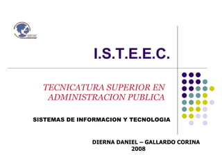 I.S.T.E.E.C. TECNICATURA SUPERIOR EN ADMINISTRACION PUBLICA SISTEMAS DE INFORMACION Y TECNOLOGIA DIERNA DANIEL – GALLARDO CORINA 2008 