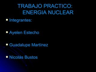 TRABAJO PRACTICO:  ENERGIA NUCLEAR ,[object Object],[object Object],[object Object],[object Object]