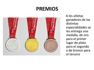 PREMIOS A los atletas ganadores de las distintas especialidades se les entrega una medalla, de oro para el primer lugar de plata para el segundo y de bronce para el tercero 