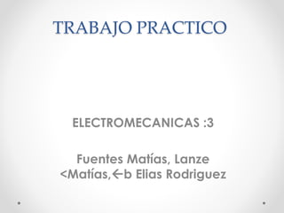 TRABAJO PRACTICO
ELECTROMECANICAS :3
Fuentes Matías, Lanze
<Matías,b Elias Rodriguez
 