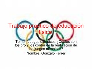 Trabajo practico de educación física   Tema: “Juegos olímpicos.¿Cuales son los pro y los contra de la realización de los juegos olímpicos? Nombre: Gonzalo Ferrer 