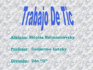 Trabajo De Tic Alumno : Nicolás Rotmistrovsky Profesor :  Guillermo Lutzky División :  2do “D” 