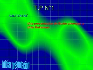 T.P N°1 O.R.T yatay Una presentacion de Guido chemaya, y Uriel Bekerman … Iniciar presentacion 