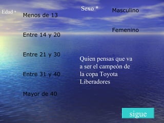 Menos de 13  Entre 14 y 20  Entre 21 y 30  Entre 31 y 40  Mayor de 40  Edad  * Masculino Femenino  Sexo * Quien pensas que va a ser el campeón de la copa Toyota Liberadores  sigue 