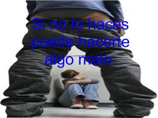 Si no lo haces puede hacerte algo malo. 