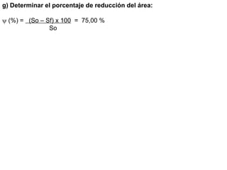 g) Determinar el porcentaje de reducción del área:
 (%) = (So – Sf) x 100 = 75,00 %
So
 