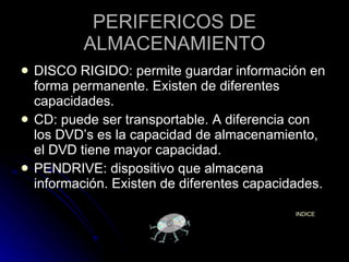 PERIFERICOS DE ALMACENAMIENTO DISCO RIGIDO: permite guardar información en forma permanente. Existen de diferentes capacidades. CD: puede ser transportable. A diferencia con los DVD’s es la capacidad de almacenamiento, el DVD tiene mayor capacidad. PENDRIVE: dispositivo que almacena información. Existen de diferentes capacidades. INDICE 
