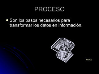 PROCESO Son los pasos necesarios para transformar los datos en información. INDICE 