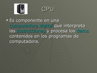 CPU: Es componente en una  computadora digital  que interpreta las  instrucciones  y procesa los  datos  contenidos en los programas de computadora.  