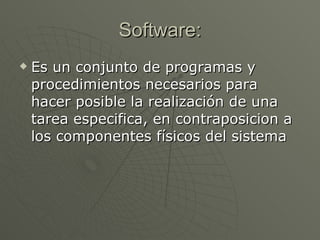 Software: Es un conjunto de programas y procedimientos necesarios para hacer posible la realización de una tarea especifica, en contraposicion a los componentes físicos del sistema 