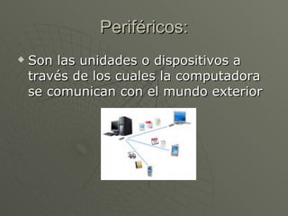 Periféricos: Son las unidades o dispositivos a través de los cuales la computadora se comunican con el mundo exterior  