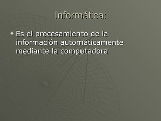 Informática: Es el procesamiento de la información automáticamente mediante la computadora 