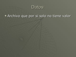 Datos: Archivo que por si solo no tiene valor 