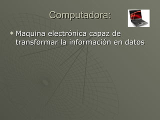 Computadora: Maquina electrónica capaz de transformar la información en datos 