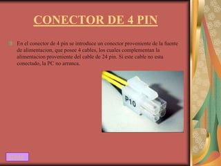 CONECTOR DE 4 PIN
  En el conector de 4 pin se introduce un conector proveniente de la fuente
  de alimentacion, que posee 4 cables, los cuales complementan la
  alimentacion proveniente del cable de 24 pin. Si este cable no esta
  conectado, la PC no arranca.




ATRAS
 