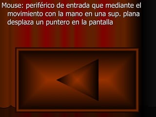 Mouse: periférico de entrada que mediante el movimiento con la mano en una sup. plana desplaza un puntero en la pantalla 