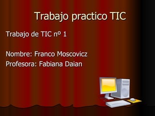 Trabajo practico TIC Trabajo de TIC nº 1 Nombre: Franco Moscovicz Profesora: Fabiana Daian 