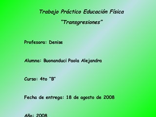 Trabajo Práctico Educación Física “ Transgresiones” Profesora: Denise Alumna: Buonanduci Paola Alejandra Curso: 4to “B” Fecha de entrega: 18 de agosto de 2008 Año: 2008 