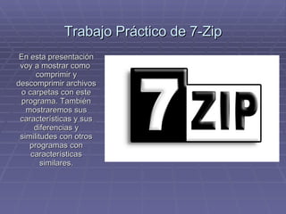 Trabajo Práctico de 7-Zip En esta presentación voy a mostrar como  comprimir y descomprimir archivos o carpetas con este programa. También mostraremos sus características y sus diferencias y similitudes con otros programas con características similares. 