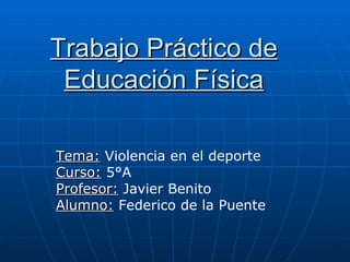 Trabajo Práctico de Educación Física Tema:   Violencia en el deporte Curso:  5°A Profesor:  Javier Benito Alumno:   Federico de la Puente 