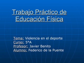 Trabajo Práctico de Educación Física Tema:   Violencia en el deporte Curso:  5°A Profesor:  Javier Benito Alumno:   Federico de la Puente 