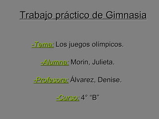 Trabajo práctico de Gimnasia -Tema:  Los juegos olímpicos. -Alumna:  Morin, Julieta. -Profesora:  Álvarez, Denise. -Curso:  4° “B” 