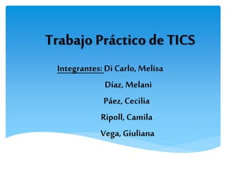 Trabajo Práctico de TICS
Integrantes: Di Carlo, Melisa
Díaz, Melani
Páez, Cecilia
Ripoll, Camila
Vega,Giuliana
 