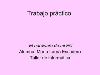 Trabajo práctico El hardware de mi PC Alumna: María Laura Escudero Taller de informática 