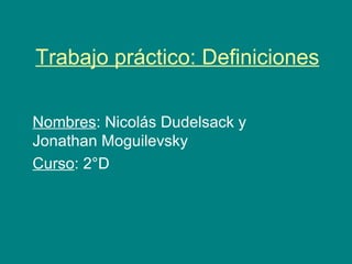 Trabajo práctico: Definiciones Nombres : Nicolás Dudelsack y Jonathan Moguilevsky Curso : 2°D 