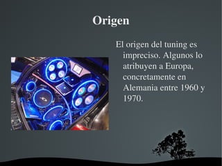 Origen
           El origen del tuning es 
             impreciso. Algunos lo 
             atribuyen a Europa, 
             concretamente en 
             Alemania entre 1960 y 
             1970.




     
 