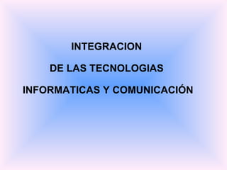 INTEGRACION  DE LAS TECNOLOGIAS  INFORMATICAS Y COMUNICACIÓN 