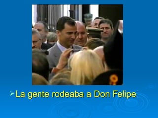 La gente rodeaba a Don Felipe 