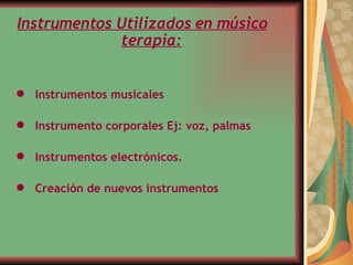 Instrumentos Utilizados en músico terapia: Instrumentos musicales  Instrumento corporales Ej: voz, palmas Instrumentos electrónicos. Creación de nuevos instrumentos   
