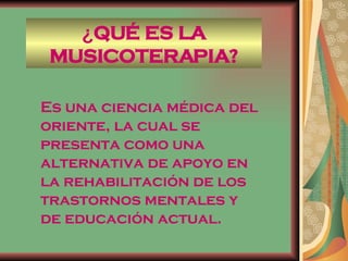 Es una ciencia médica del oriente, la cual se presenta como una alternativa de apoyo en la rehabilitación de los trastornos mentales y de educación actual.  ¿ QUÉ ES LA MUSICOTERAPIA? 
