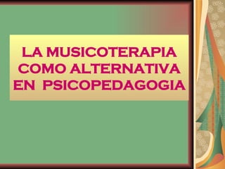 LA MUSICOTERAPIA COMO ALTERNATIVA EN  PSICOPEDAGOGIA 