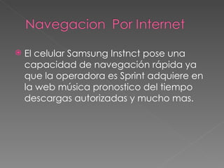 El celular Samsung Instnct pose una capacidad de navegación rápida ya que la operadora es Sprint adquiere en la web música pronostico del tiempo descargas autorizadas y mucho mas. 