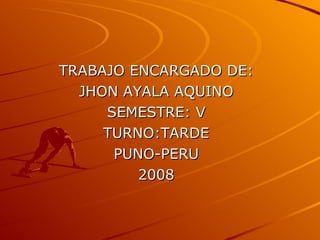 TRABAJO ENCARGADO DE: JHON AYALA AQUINO SEMESTRE: V TURNO:TARDE PUNO-PERU 2008 