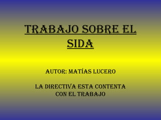 Trabajo sobre el sida Autor: Matías Lucero La directiva esta contenta con el trabajo 