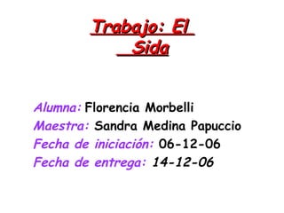 Trabajo: El    Sida Alumna:   Florencia Morbelli   Maestra:  Sandra Medina Papuccio  Fecha de iniciación:  06-12-06   Fecha de entrega:  14-12-06   