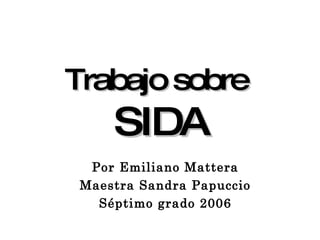 Trabajo sobre   SIDA Por Emiliano Mattera Maestra Sandra Papuccio Séptimo grado 2006 