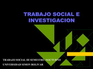 TRABAJO SOCIAL E INVESTIGACION TRABAJO SOCIAL III SEMESTRE- NOCTURNO UNIVERSIDAD SIMON BOLIVAR 