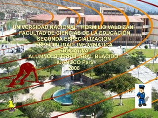 UNIVERSIDAD NACIONAL “HERMILIO VALDIZAN ”   FACULTAD DE CIENCIAS DE LA EDUCACIÓN SEGUNDA ESPECIALIZACIÓN ESPECIALIDAD: INFORMATICA EDUCATIVA ALUMNO: STERRLI  ABAL BLACIDO  HUÁNUCO Perú 2008 