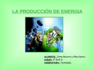 LA PRODUCCIÓN DE ENERGIA ALUMNOS:  Jaime Becerra y Alba Castro. CURSO:  3º ESO A. ASIGNATURA:  Tecnología. 