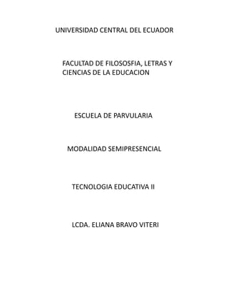 UNIVERSIDAD CENTRAL DEL ECUADOR FACULTAD DE FILOSOSFIA, LETRAS Y CIENCIAS DE LA EDUCACION ESCUELA DE PARVULARIA MODALIDAD SEMIPRESENCIAL TECNOLOGIA EDUCATIVA II LCDA. ELIANA BRAVO VITERI 