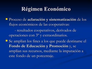 Régimen Económico Proceso de  aclaración y sistematización  de los flujos económicos de las cooperativas: - resultados cooperativos, derivados de operaciones con 3º y extraordinarios.  Se amplían los fines a los que puede destinarse el  Fondo de Educación y Promoción  y, se amplían sus recursos, mediante la imputación a este fondo de un porcentaje. 