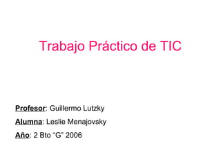 Trabajo Práctico de TIC Profesor : Guillermo Lutzky Alumna : Leslie Menajovsky Año : 2 Bto “G” 2006 