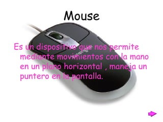 Mouse Es un dispositivo que nos permite mediante movimientos con la mano en un plano horizontal , maneja un puntero en la pantalla. 