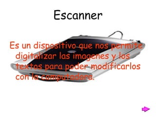 Escanner Es un dispositivo que nos permite digitalizar las imagenes y los textos para poder modificarlos con la computadora. 